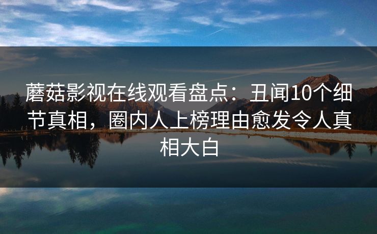 蘑菇影视在线观看盘点：丑闻10个细节真相，圈内人上榜理由愈发令人真相大白
