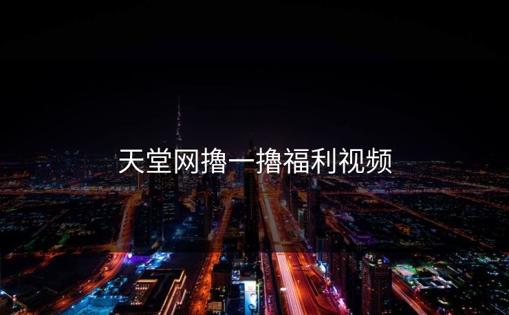 天堂网擼一擼福利视频