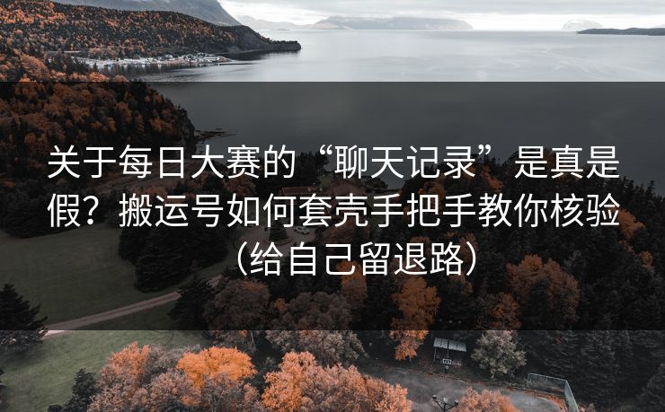 关于每日大赛的“聊天记录”是真是假？搬运号如何套壳手把手教你核验（给自己留退路）