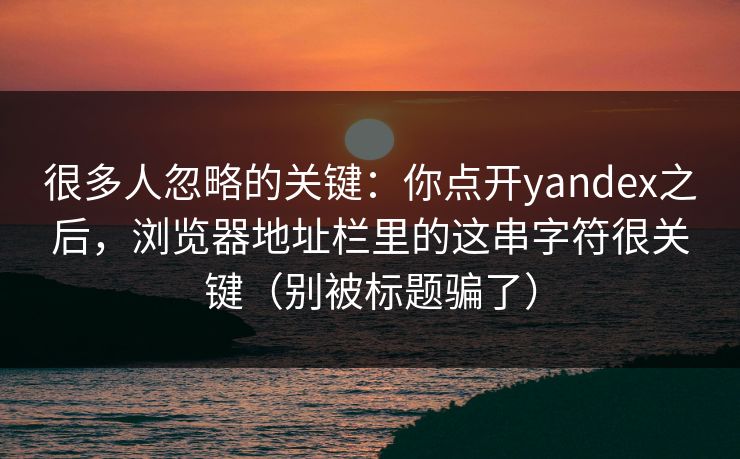 很多人忽略的关键：你点开yandex之后，浏览器地址栏里的这串字符很关键（别被标题骗了）