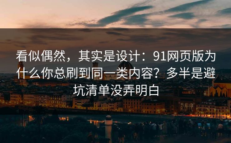 看似偶然，其实是设计：91网页版为什么你总刷到同一类内容？多半是避坑清单没弄明白