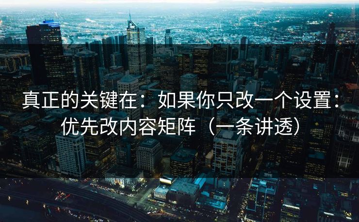 真正的关键在：如果你只改一个设置：优先改内容矩阵（一条讲透）