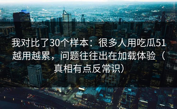 我对比了30个样本：很多人用吃瓜51越用越累，问题往往出在加载体验（真相有点反常识）