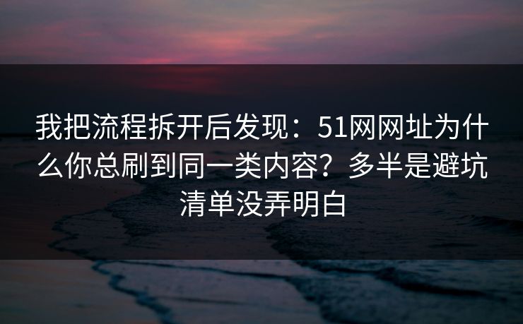 我把流程拆开后发现：51网网址为什么你总刷到同一类内容？多半是避坑清单没弄明白