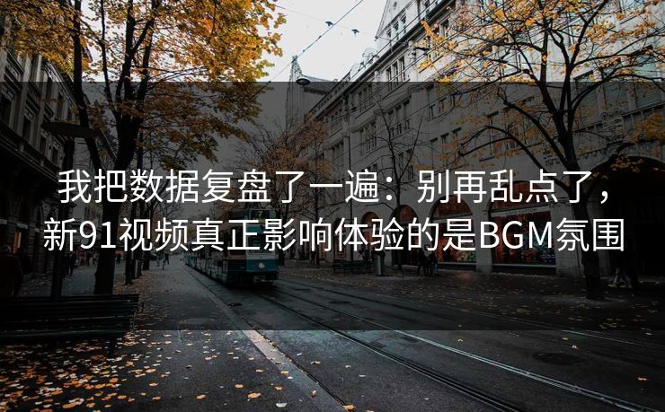 我把数据复盘了一遍：别再乱点了，新91视频真正影响体验的是BGM氛围