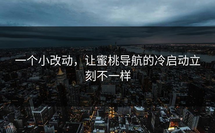 一个小改动，让蜜桃导航的冷启动立刻不一样