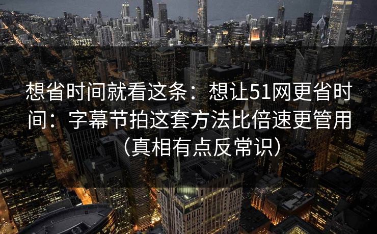 想省时间就看这条：想让51网更省时间：字幕节拍这套方法比倍速更管用（真相有点反常识）