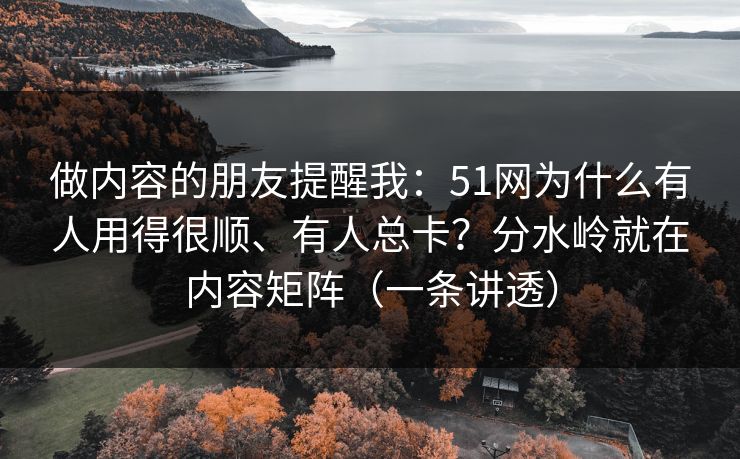 做内容的朋友提醒我：51网为什么有人用得很顺、有人总卡？分水岭就在内容矩阵（一条讲透）