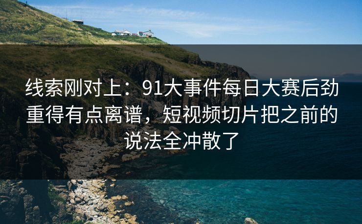 线索刚对上：91大事件每日大赛后劲重得有点离谱，短视频切片把之前的说法全冲散了