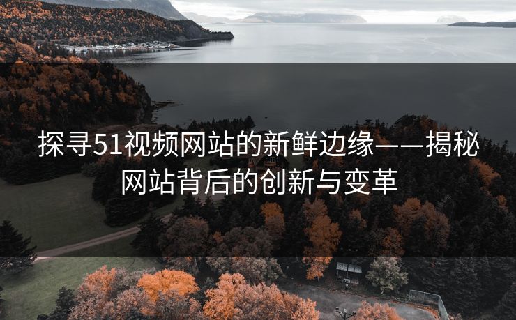 探寻51视频网站的新鲜边缘——揭秘网站背后的创新与变革 探寻51视频网站的新鲜边缘——揭秘网站背后的创新与变革