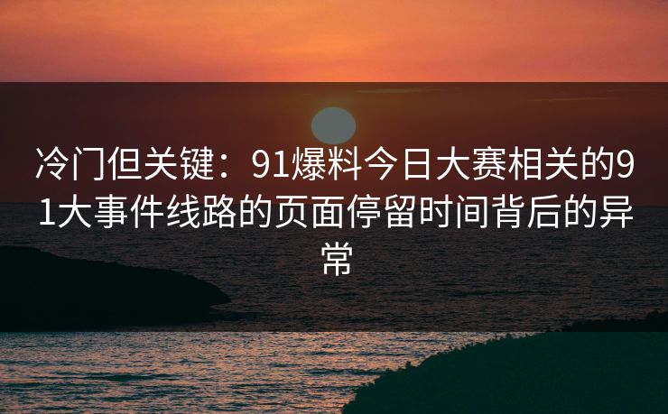 冷门但关键:91爆料今日大赛相关的91大事件线路的页面停留时间背后的异常 冷门但关键:91爆料今日大赛相关的91大事件线路的页面停留时间背后的异常